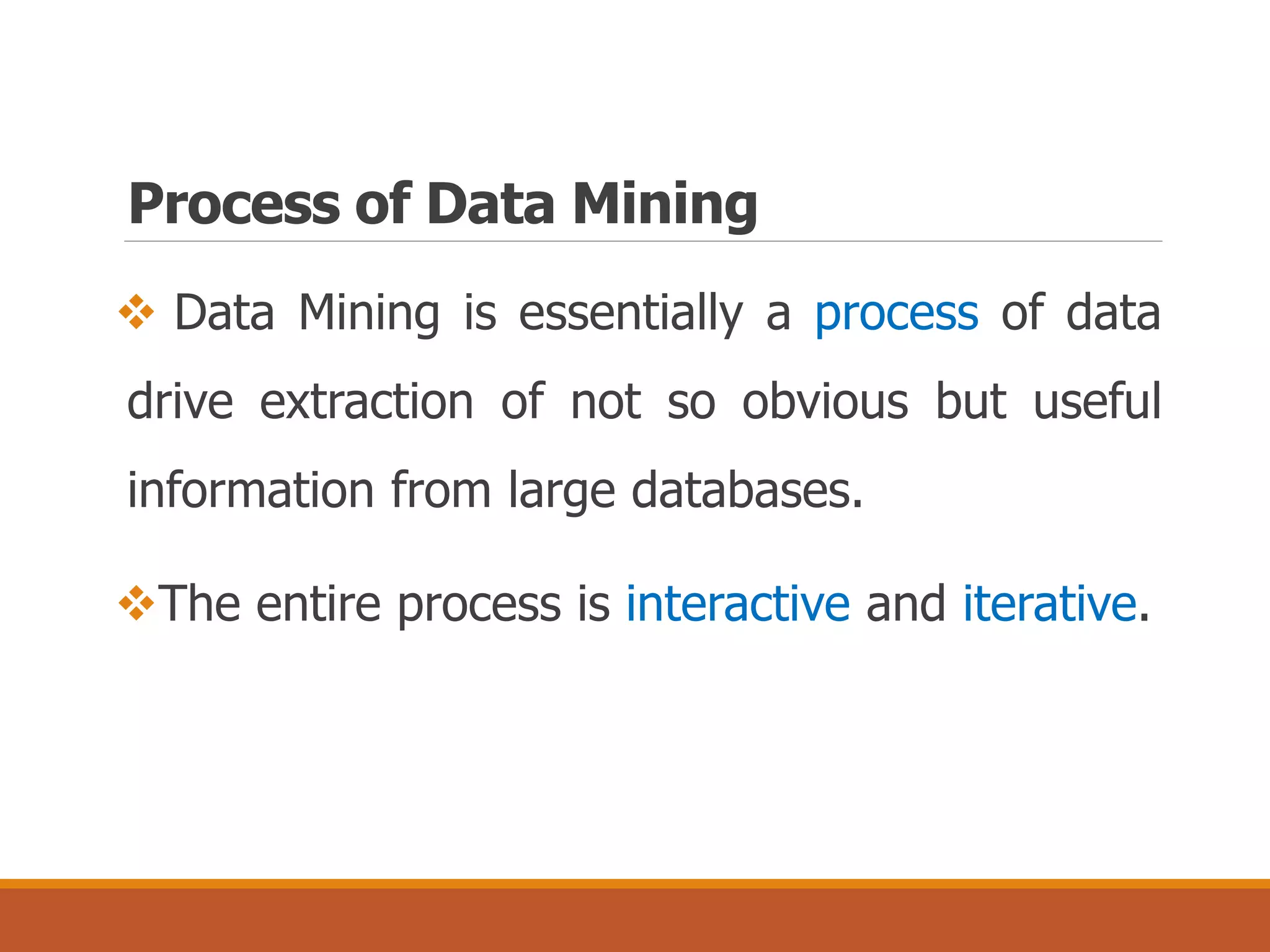 Process of Data Mining
 Data Mining is essentially a process of data
drive extraction of not so obvious but useful
information from large databases.
The entire process is interactive and iterative.
 