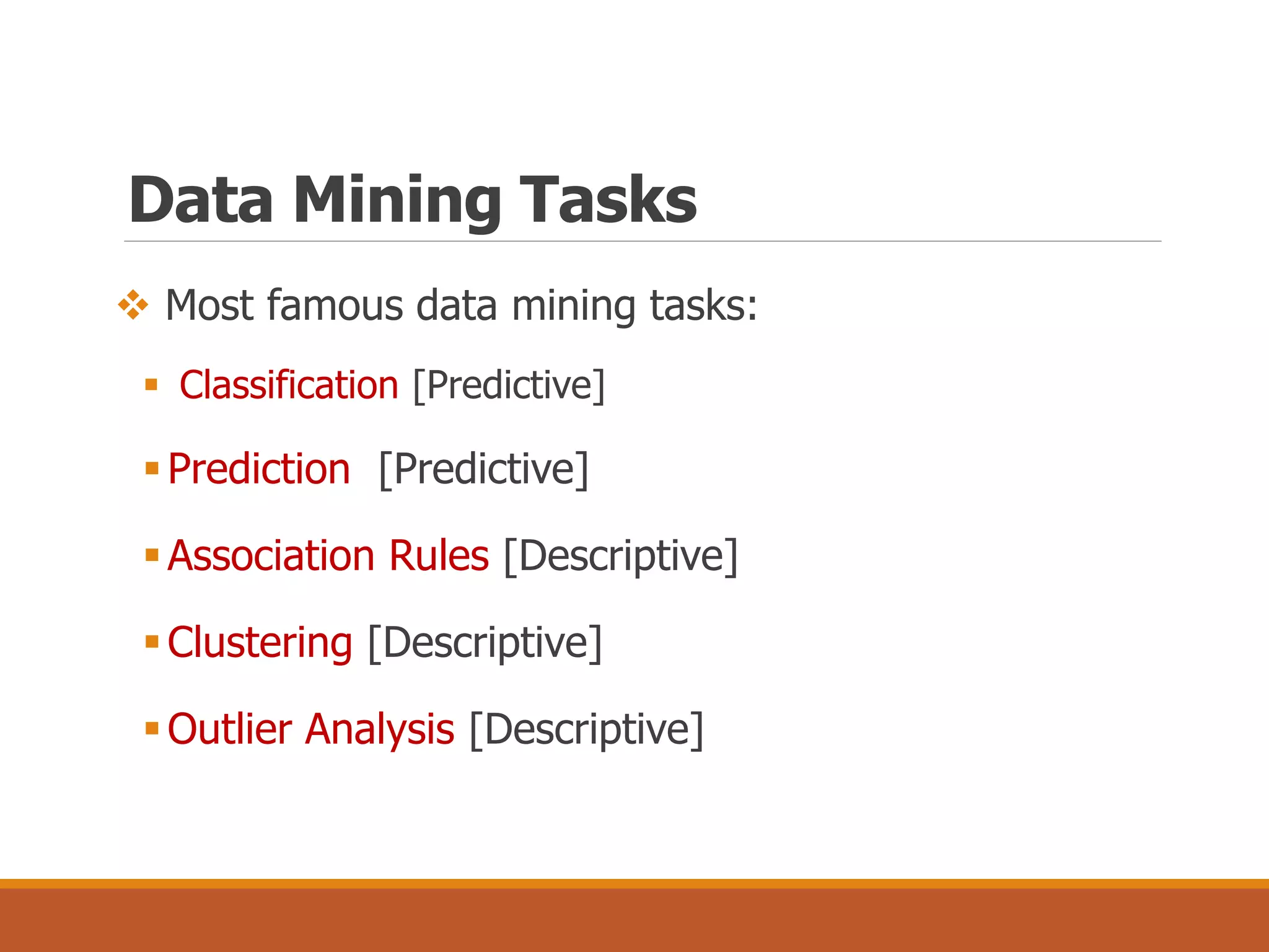  Most famous data mining tasks:
 Classification [Predictive]
Prediction [Predictive]
Association Rules [Descriptive]
Clustering [Descriptive]
Outlier Analysis [Descriptive]
Data Mining Tasks
 