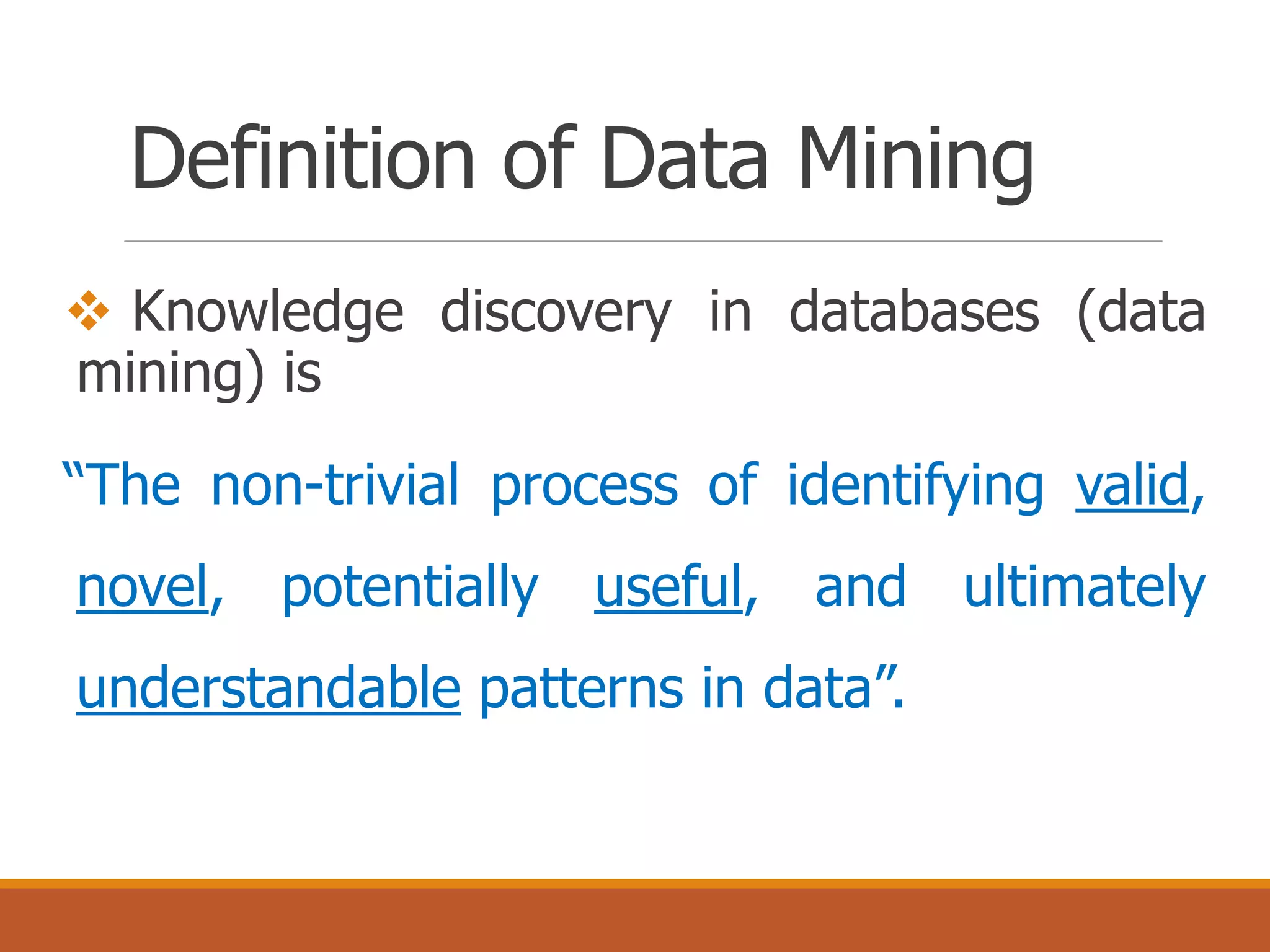 Definition of Data Mining
 Knowledge discovery in databases (data
mining) is
“The non-trivial process of identifying valid,
novel, potentially useful, and ultimately
understandable patterns in data”.
 