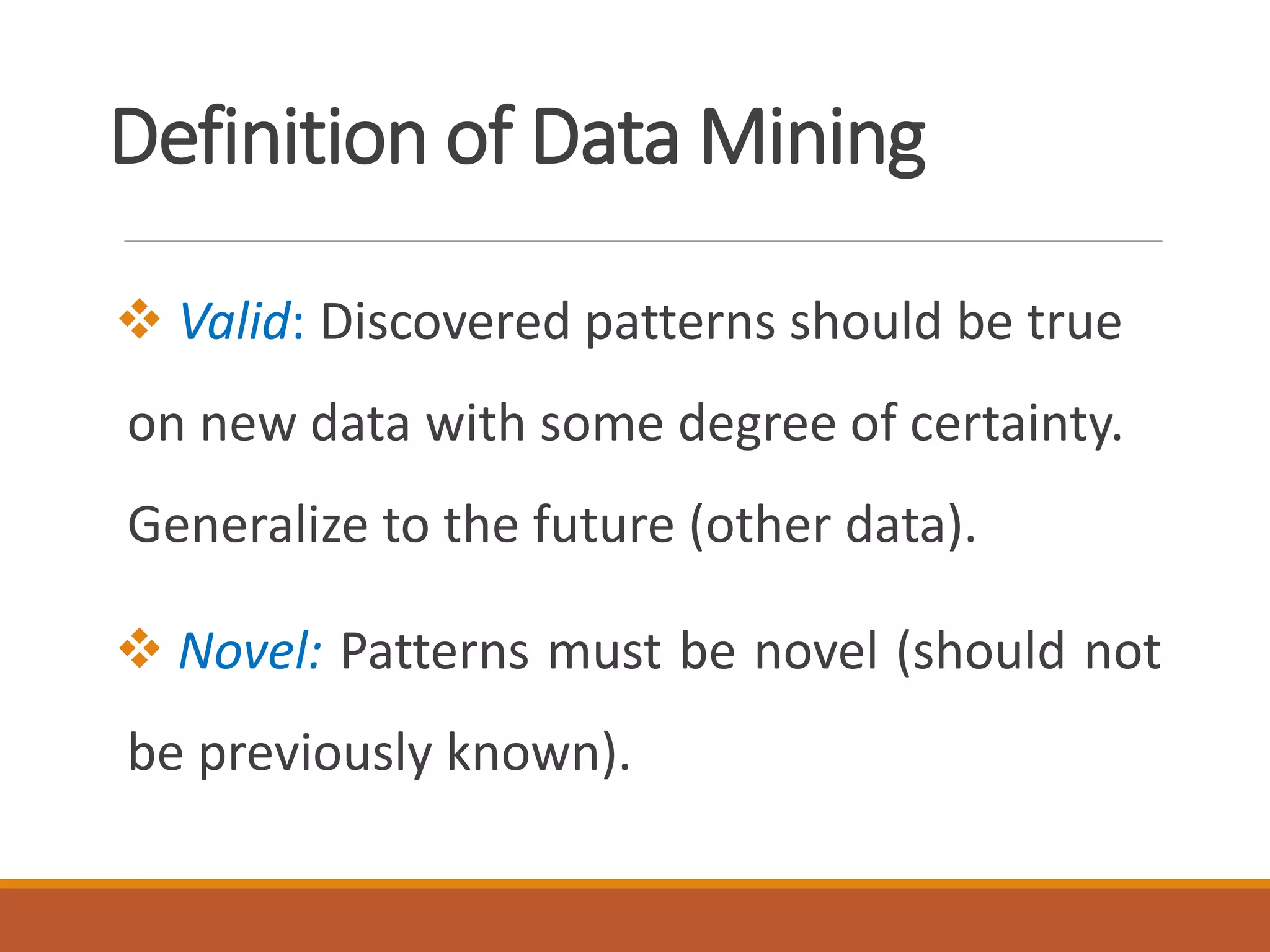 Definition of Data Mining
 Valid: Discovered patterns should be true
on new data with some degree of certainty.
Generalize to the future (other data).
 Novel: Patterns must be novel (should not
be previously known).
 