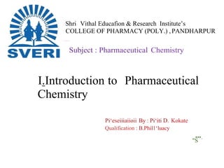 Shri Vithal Educafion & Research Institute’s
COLLEGE OF PHARMACY (POLY.) ,PANDHARPUR
Subject : Pharmaceutical Chemistry
I.Introduction to Pharmaceutical
Chemistry
Pi‘eseiiiaiioii By : Pi‘iti D. Kokate
Qualification : B.Phil1‘luacy
•••.
"S
 
