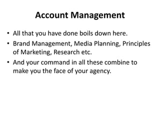 Account Management 
• All that you have done boils down here. 
• Brand Management, Media Planning, Principles 
of Marketin...
