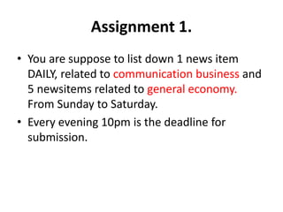 Assignment 1. 
• You are suppose to list down 1 news item 
DAILY, related to communication business and 
5 newsitems relat...