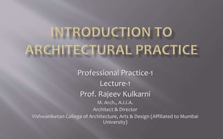 Professional Practice-1
Lecture-1
Prof. Rajeev Kulkarni
M. Arch., A.I.I.A.
Architect & Director
Vishwaniketan College of Architecture, Arts & Design (Affiliated to Mumbai
University)
 