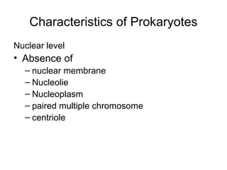 Characteristics of Prokaryotes
Nuclear level
• Absence of
– nuclear membrane
– Nucleolie
– Nucleoplasm
– paired multiple chromosome
– centriole
 