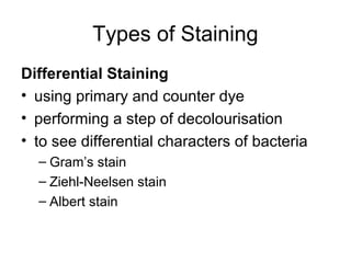 Types of Staining
Differential Staining
• using primary and counter dye
• performing a step of decolourisation
• to see differential characters of bacteria
– Gram’s stain
– Ziehl-Neelsen stain
– Albert stain
 