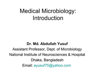 Medical Microbiology:
Introduction
Dr. Md. Abdullah Yusuf
Assistant Professor, Dept. of Microbiology
National Institute of Neurosciences & Hospital
Dhaka, Bangladesh
Email: ayusuf75@yahoo.com
 