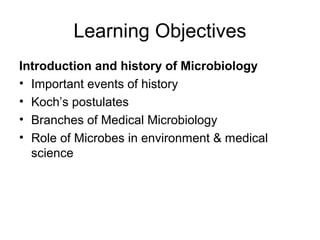 Learning Objectives
Introduction and history of Microbiology
• Important events of history
• Koch’s postulates
• Branches of Medical Microbiology
• Role of Microbes in environment & medical
science
 