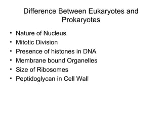 Difference Between Eukaryotes and
Prokaryotes
• Nature of Nucleus
• Mitotic Division
• Presence of histones in DNA
• Membrane bound Organelles
• Size of Ribosomes
• Peptidoglycan in Cell Wall
 