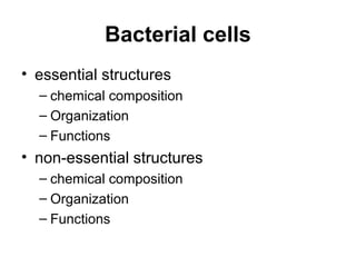 Bacterial cells
• essential structures
– chemical composition
– Organization
– Functions
• non-essential structures
– chemical composition
– Organization
– Functions
 