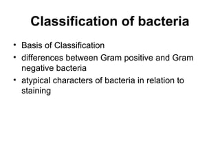 Classification of bacteria
• Basis of Classification
• differences between Gram positive and Gram
negative bacteria
• atypical characters of bacteria in relation to
staining
 