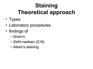 Staining
Theoretical approach
• Types
• Laboratory procedures
• findings of
– Gram’s
– Zeihl-neelsen (Z-N)
– Albert’s staining
 