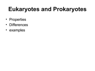 Eukaryotes and Prokaryotes
• Properties
• Differences
• examples
 