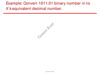 Example: Convert 1011.01 binary number in to
it’s equivalent decimal number.
Guneet Kaur
G
u
n
e
e
t
K
a
u
r
 