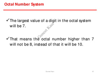 The largest value of a digit in the octal system
will be 7.
That means the octal number higher than 7
will not be 8, instead of that it will be 10.
Octal Number System
61
Guneet Kaur
G
u
n
e
e
t
K
a
u
r
 