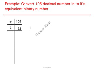 Example: Convert 105 decimal number in to it’s
equivalent binary number.
2 105
2 52 1
Guneet Kaur
G
u
n
e
e
t
K
a
u
r
 