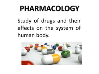 PHARMACOLOGY
Study of drugs and their
effects on the system of
human body.
 