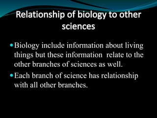 Biology include information about living
things but these information relate to the
other branches of sciences as well.
Each branch of science has relationship
with all other branches.
 