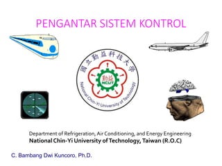 PENGANTAR SISTEM KONTROL
Department of Refrigeration,Air Conditioning, and Energy Engineering
National Chin-Yi University ofTechnology,Taiwan (R.O.C)
C. Bambang Dwi Kuncoro, Ph.D.
 