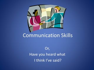 Communication Skills
Or,
Have you heard what
I think I’ve said?
 