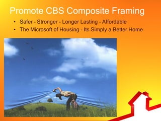 Promote CBS Composite Framing
• Safer – Stronger - Longer Lasting – Affordable
• The Microsoft of Housing – Its Simply a Better Home
 