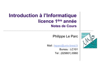 Introduction à l’Informatique
licence 1ère année
Notes de Cours
Philippe Le Parc
Mail : leparc@univ-brest.fr
Bureau : LC10...