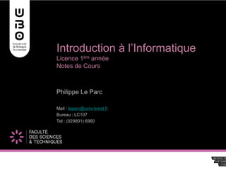 Introduction à l’Informatique
Licence 1ère année
Notes de Cours
Philippe Le Parc
Mail : leparc@univ-brest.fr
Bureau : LC107
Tel : (029801) 6960
 