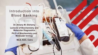 Introduction into
Blood Banking
Dr. Amany M. Elshamy
Lecturer of Biochemistry and
Molecular Diagnostics
PH.D of Biochemistry and
Molecular biology
MLS, AUC, Cairo
 