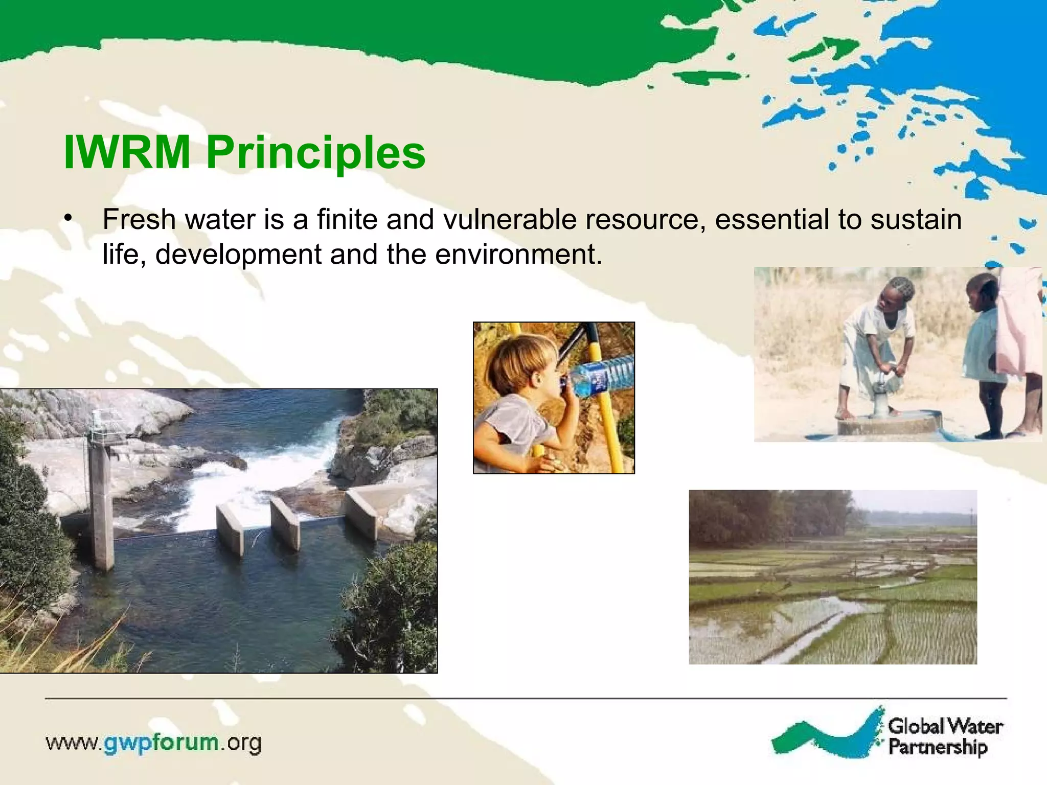 IWRM Principles
• Fresh water is a finite and vulnerable resource, essential to sustain
life, development and the environment.
 