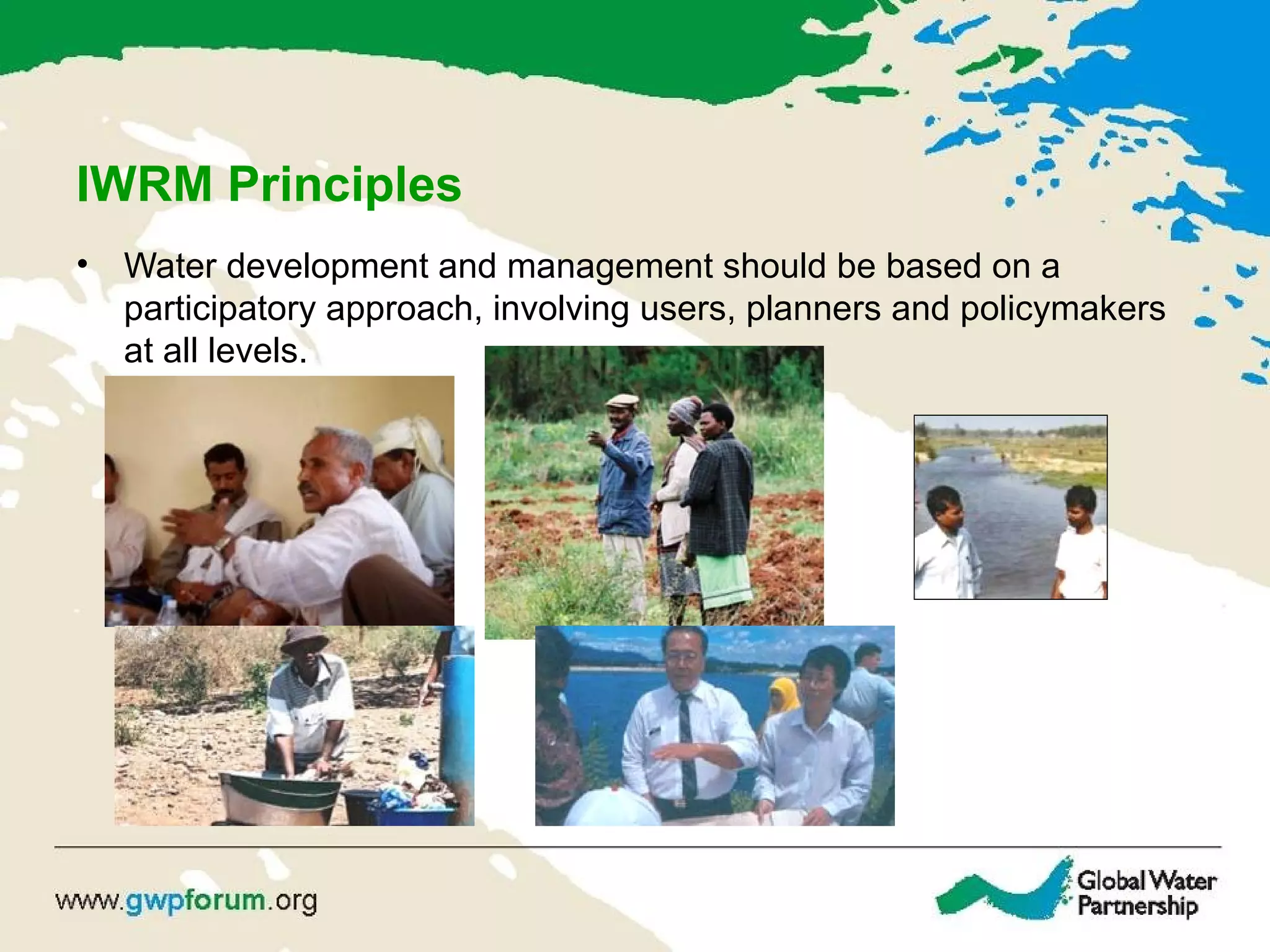 IWRM Principles
• Water development and management should be based on a
participatory approach, involving users, planners and policymakers
at all levels.
 