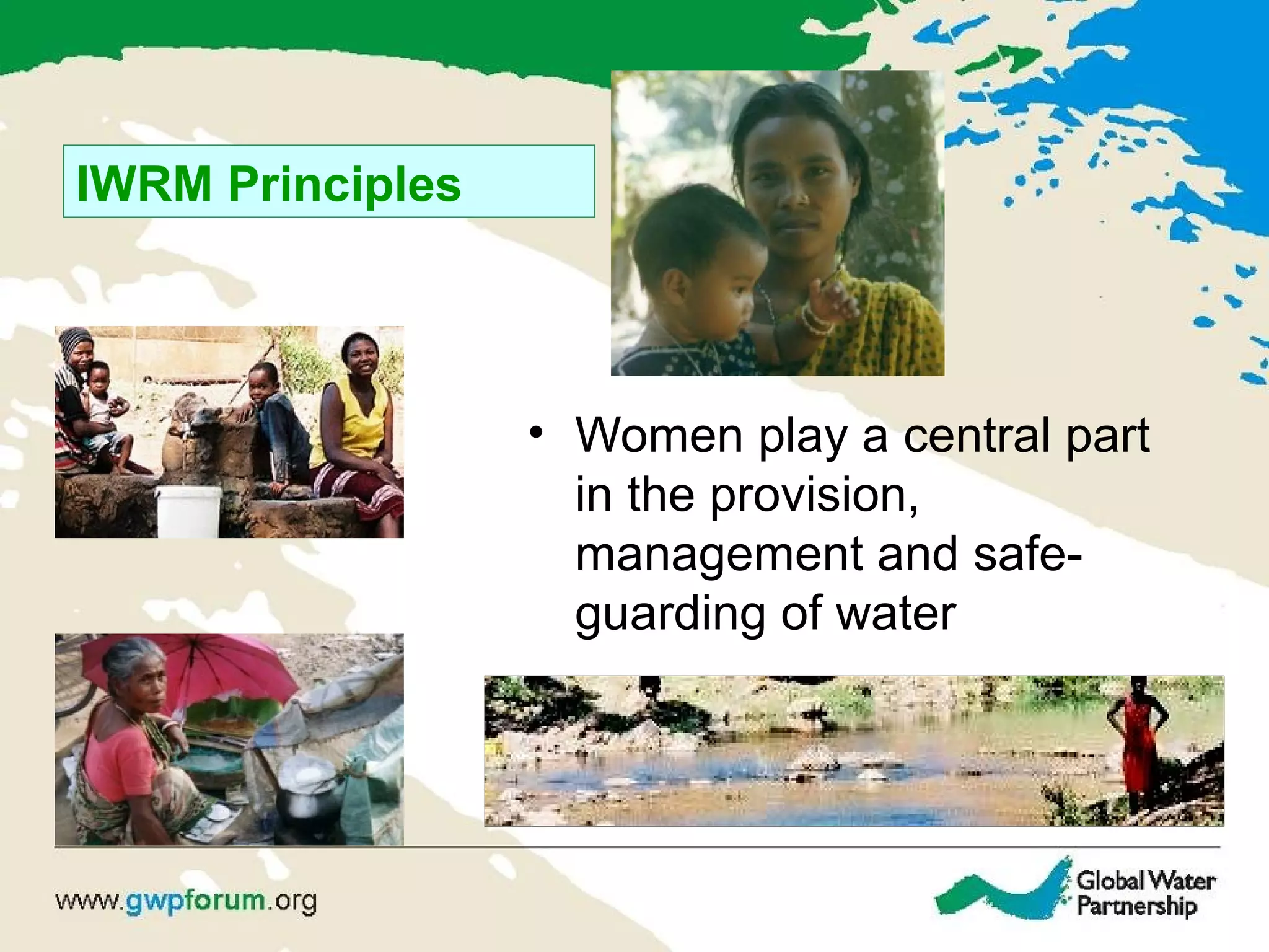 IWRM Principles
• Women play a central part
in the provision,
management and safe-
guarding of water
 