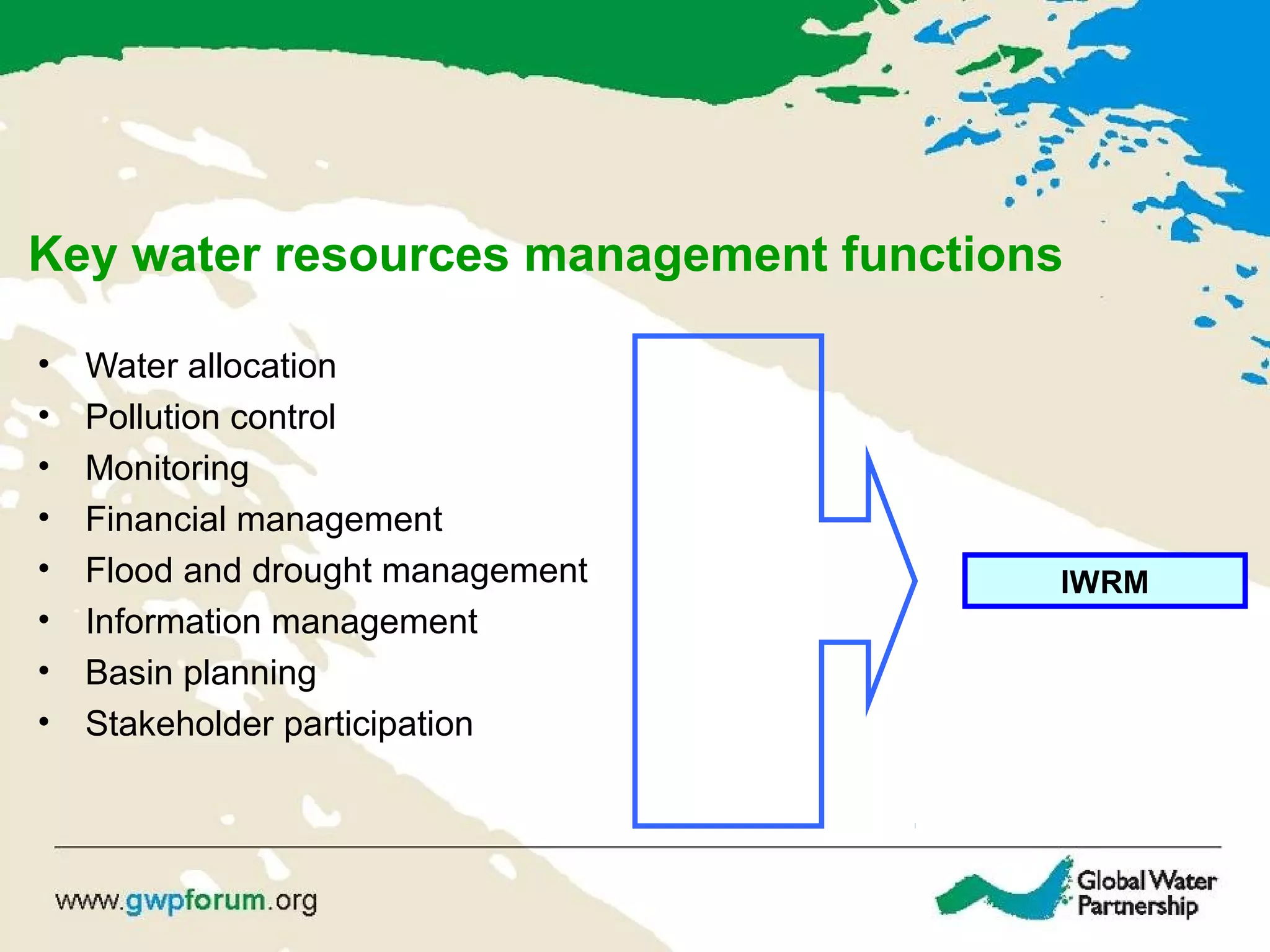 Key water resources management functions
• Water allocation
• Pollution control
• Monitoring
• Financial management
• Flood and drought management
• Information management
• Basin planning
• Stakeholder participation
IWRM
 