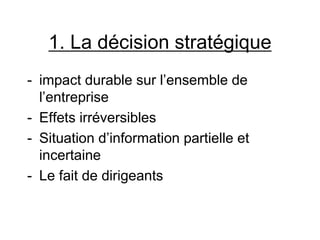 1. La décision stratégique
- impact durable sur l’ensemble de
l’entreprise
- Effets irréversibles
- Situation d’information partielle et
incertaine
- Le fait de dirigeants
 