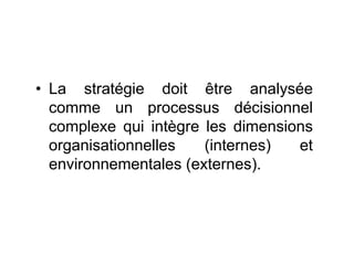 • La stratégie doit être analysée
comme un processus décisionnel
complexe qui intègre les dimensions
organisationnelles (internes) et
environnementales (externes).
 