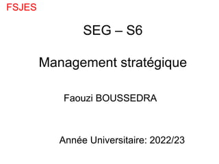 SEG – S6
Management stratégique
Faouzi BOUSSEDRA
Année Universitaire: 2022/23
FSJES
 