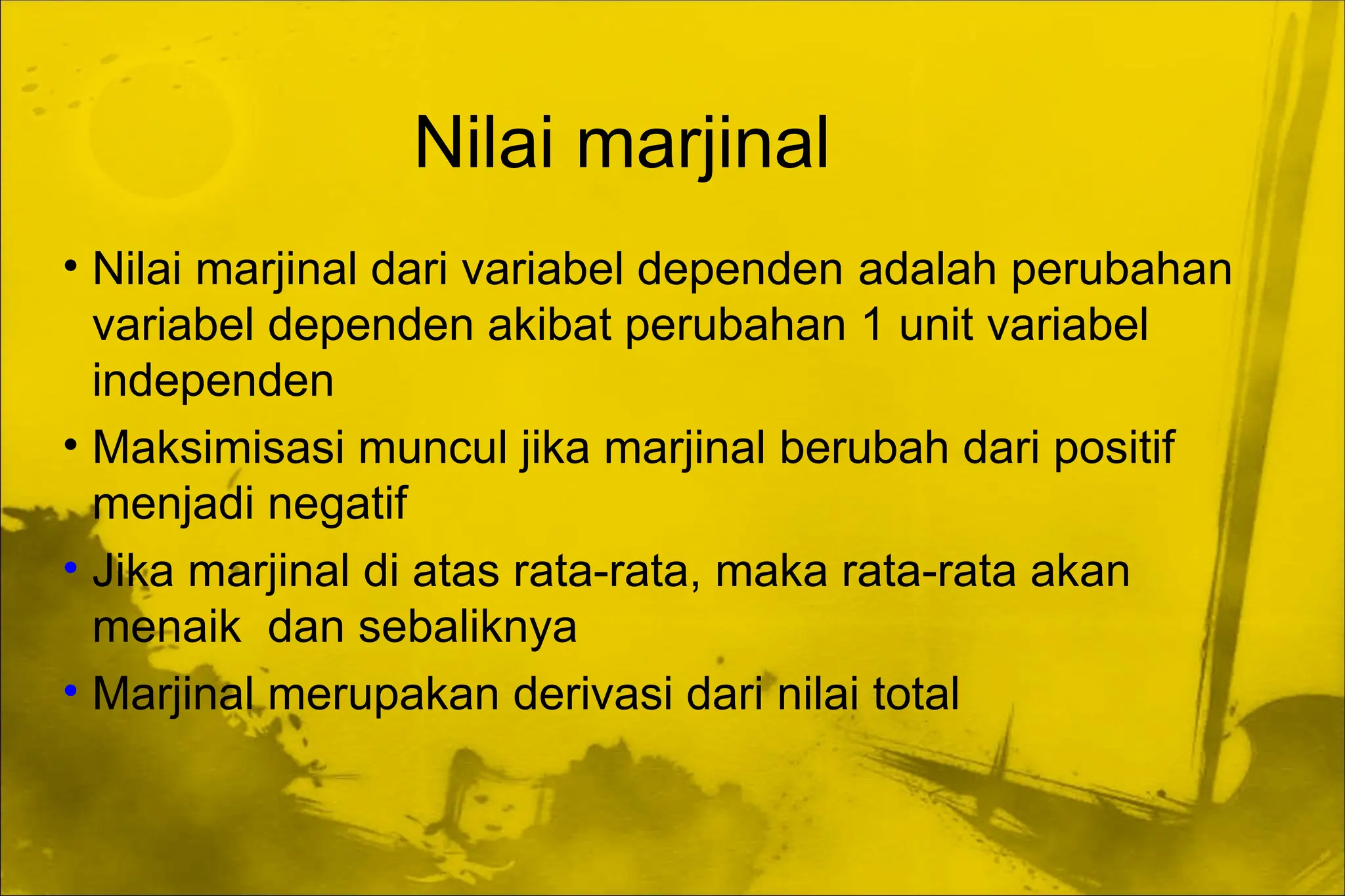 Nilai marjinal
• Nilai marjinal dari variabel dependen adalah perubahan
variabel dependen akibat perubahan 1 unit variabel
independen
• Maksimisasi muncul jika marjinal berubah dari positif
menjadi negatif
• Jika marjinal di atas rata-rata, maka rata-rata akan
menaik dan sebaliknya
• Marjinal merupakan derivasi dari nilai total
 