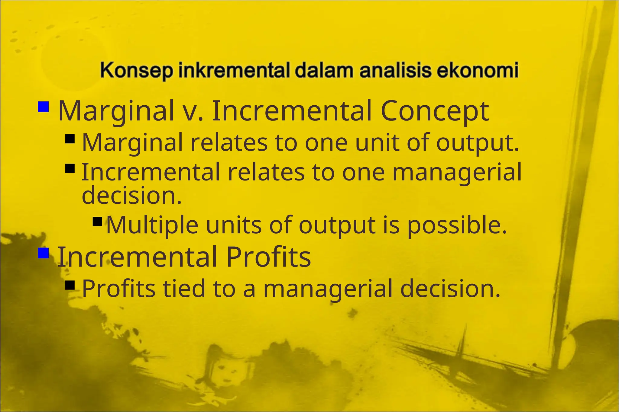  Marginal v. Incremental Concept
 Marginal relates to one unit of output.
 Incremental relates to one managerial
decision.
Multiple units of output is possible.
 Incremental Profits
 Profits tied to a managerial decision.
 