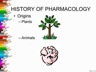 HISTORY OF PHARMACOLOGY
• Origins
– Plants
– Animals
 