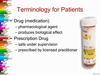 Terminology for Patients
• Drug (medication)
– pharmacological agent
– produces biological effect
• Prescription Drug
– safe under supervision
– prescribed by licensed practitioner
 