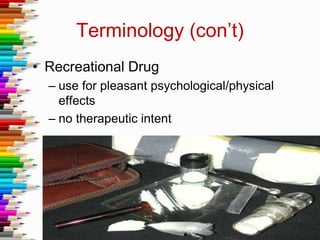 Terminology (con’t)
• Recreational Drug
– use for pleasant psychological/physical
effects
– no therapeutic intent
 