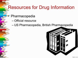 Resources for Drug Information
• Pharmacopedia
– Official resource
– US Pharmacopedia, British Pharmacopedia
 