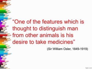 “One of the features which is
thought to distinguish man
from other animals is his
desire to take medicines”
(Sir William Osler, 1849-1919)
 
