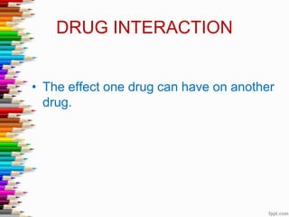 DRUG INTERACTION
• The effect one drug can have on another
drug.
 