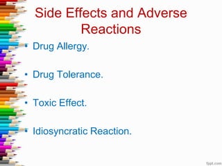 Side Effects and Adverse
Reactions
• Drug Allergy.
• Drug Tolerance.
• Toxic Effect.
• Idiosyncratic Reaction.
 