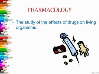 PHARMACOLOGY
• The study of the effects of drugs on living
organisms.
 