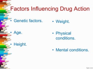 Factors Influencing Drug Action
• Genetic factors.
• Age.
• Height.
• Weight.
• Physical
conditions.
• Mental conditions.
 