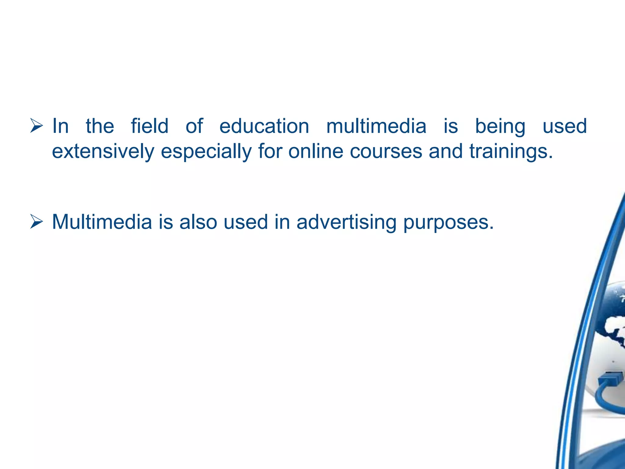  In the field of education multimedia is being used
extensively especially for online courses and trainings.
 Multimedia is also used in advertising purposes.
 