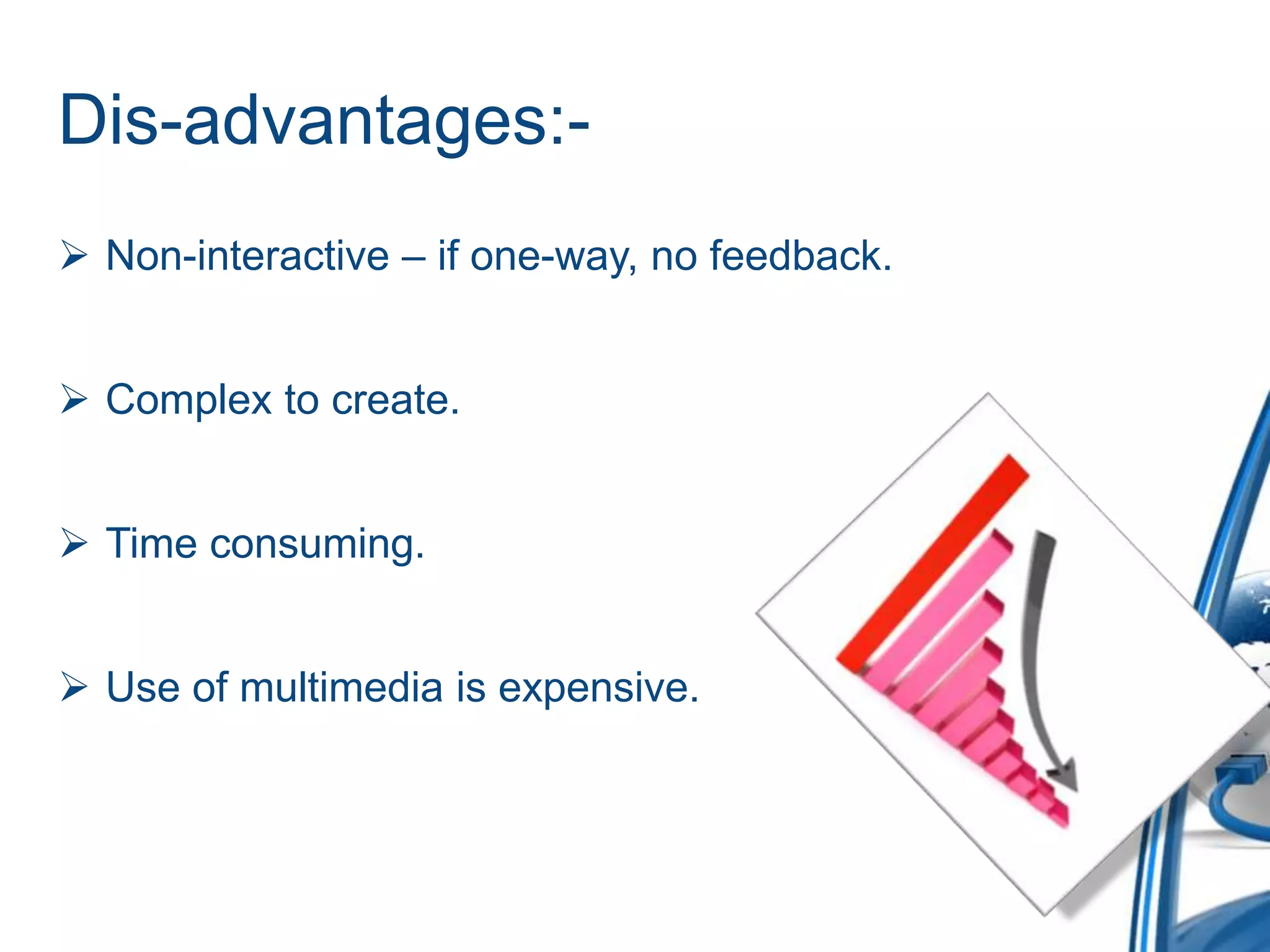 Dis-advantages:-
 Non-interactive – if one-way, no feedback.
 Complex to create.
 Time consuming.
 Use of multimedia is expensive.
 