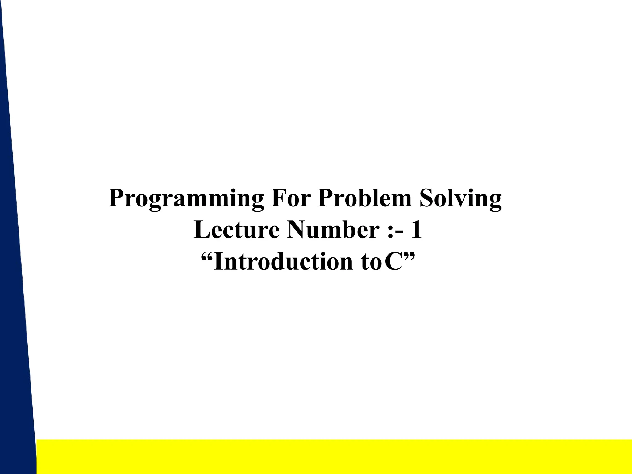 Programming For Problem Solving
Lecture Number :- 1
“Introduction toC”
1
 