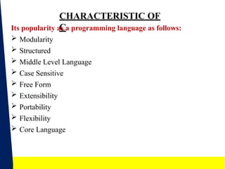 4
CHARACTERISTIC OF
C
Its popularity as a programming language as follows:
 Modularity
 Structured
 Middle Level Language
 Case Sensitive
 Free Form
 Extensibility
 Portability
 Flexibility
 Core Language
 